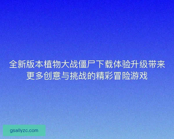 全新版本植物大战僵尸下载体验升级带来更多创意与挑战的精彩冒险游戏