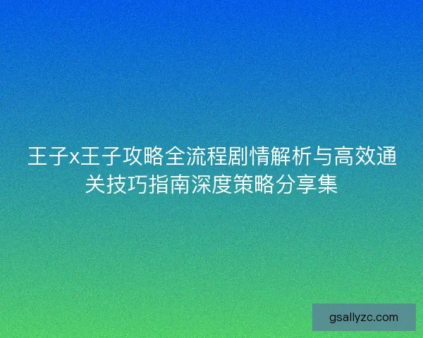 王子x王子攻略全流程剧情解析与高效通关技巧指南深度策略分享集 王子x王子攻略全流程剧情解析与高效通关技巧指南深度策略分享集