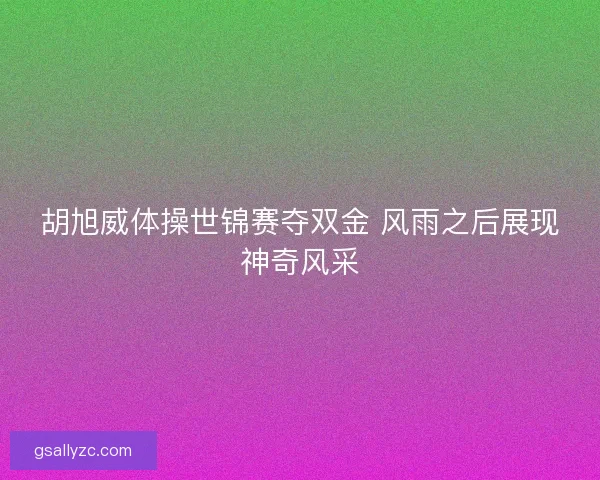 胡旭威体操世锦赛夺双金 风雨之后展现神奇风采