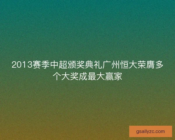 2013赛季中超颁奖典礼广州恒大荣膺多个大奖成最大赢家 2013赛季中超颁奖典礼广州恒大荣膺多个大奖成最大赢家
