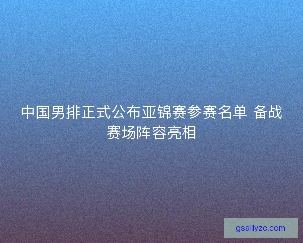 中国男排正式公布亚锦赛参赛名单 备战赛场阵容亮相 中国男排正式公布亚锦赛参赛名单 备战赛场阵容亮相