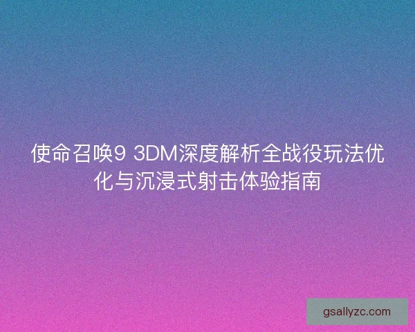 使命召唤9 3DM深度解析全战役玩法优化与沉浸式射击体验指南