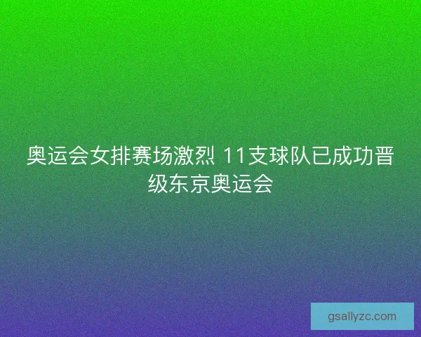 奥运会女排赛场激烈 11支球队已成功晋级东京奥运会