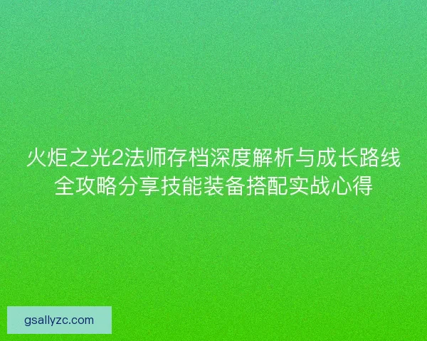 火炬之光2法师存档深度解析与成长路线全攻略分享技能装备搭配实战心得 火炬之光2法师存档深度解析与成长路线全攻略分享技能装备搭配实战心得