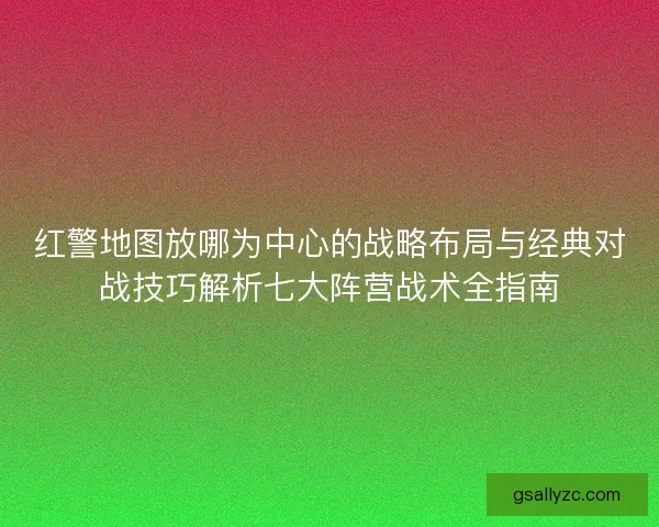 红警地图放哪为中心的战略布局与经典对战技巧解析七大阵营战术全指南 红警地图放哪为中心的战略布局与经典对战技巧解析七大阵营战术全指南