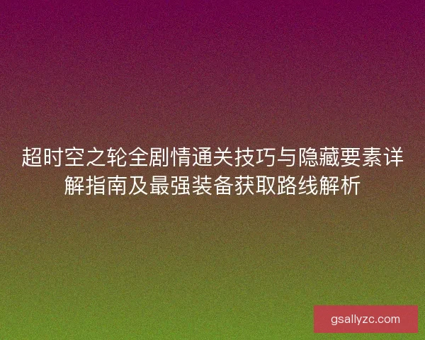 超时空之轮全剧情通关技巧与隐藏要素详解指南及最强装备获取路线解析