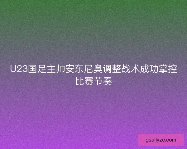 U23国足主帅安东尼奥调整战术成功掌控比赛节奏