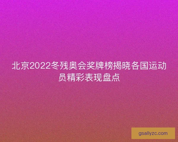 北京2022冬残奥会奖牌榜揭晓各国运动员精彩表现盘点