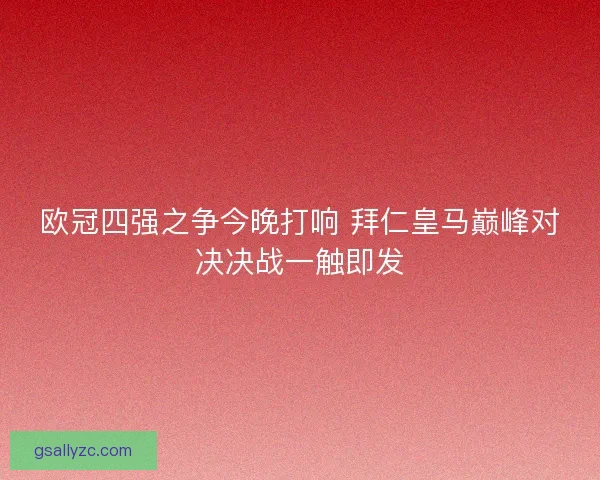 欧冠四强之争今晚打响 拜仁皇马巅峰对决决战一触即发