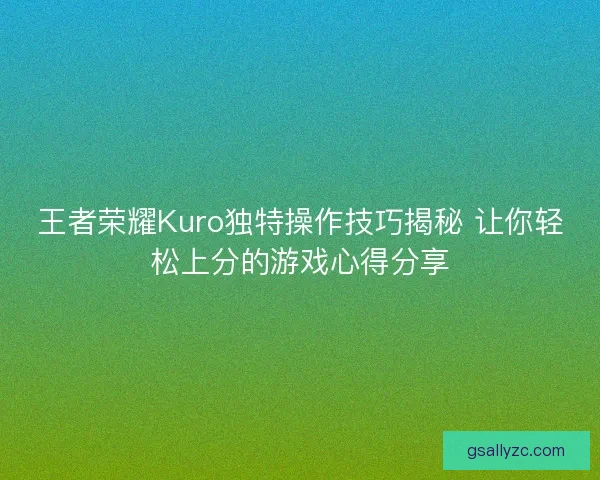 王者荣耀Kuro独特操作技巧揭秘 让你轻松上分的游戏心得分享
