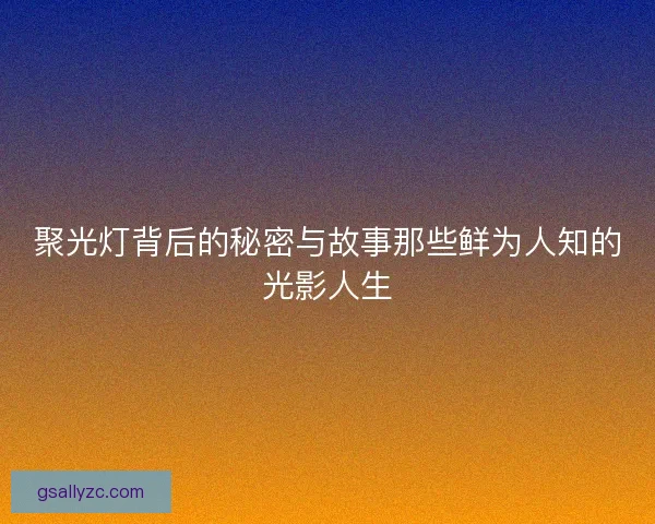 聚光灯背后的秘密与故事那些鲜为人知的光影人生