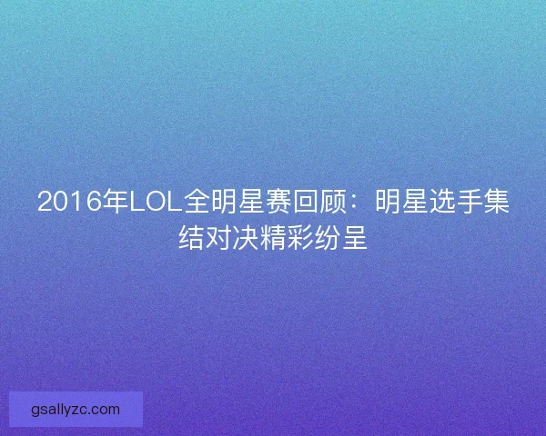 2016年LOL全明星赛回顾:明星选手集结对决精彩纷呈 2016年LOL全明星赛回顾:明星选手集结对决精彩纷呈