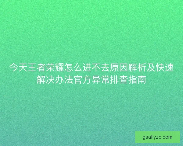 今天王者荣耀怎么进不去原因解析及快速解决办法官方异常排查指南 今天王者荣耀怎么进不去原因解析及快速解决办法官方异常排查指南
