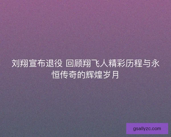 刘翔宣布退役 回顾翔飞人精彩历程与永恒传奇的辉煌岁月