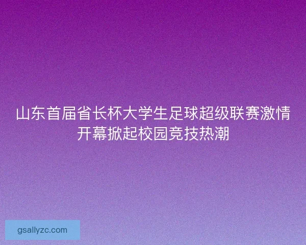 山东首届省长杯大学生足球超级联赛激情开幕掀起校园竞技热潮
