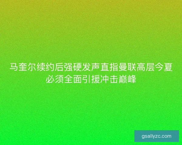 马奎尔续约后强硬发声直指曼联高层今夏必须全面引援冲击巅峰
