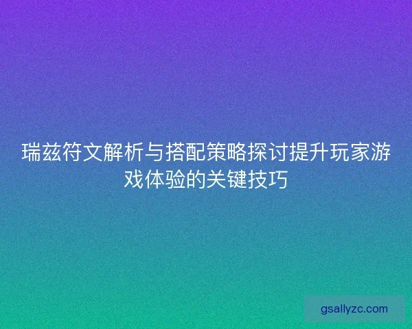 瑞兹符文解析与搭配策略探讨提升玩家游戏体验的关键技巧 瑞兹符文解析与搭配策略探讨提升玩家游戏体验的关键技巧