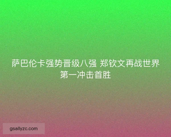 萨巴伦卡强势晋级八强 郑钦文再战世界第一冲击首胜 萨巴伦卡强势晋级八强 郑钦文再战世界第一冲击首胜