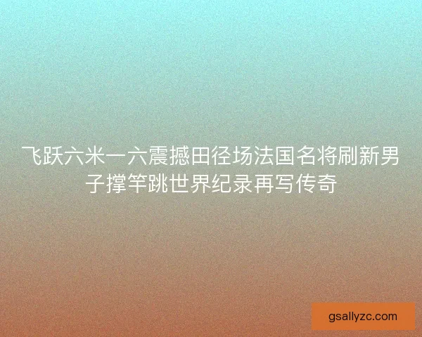 飞跃六米一六震撼田径场法国名将刷新男子撑竿跳世界纪录再写传奇 飞跃六米一六震撼田径场法国名将刷新男子撑竿跳世界纪录再写传奇