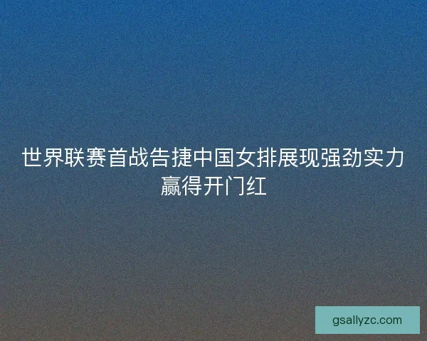世界联赛首战告捷中国女排展现强劲实力赢得开门红 世界联赛首战告捷中国女排展现强劲实力赢得开门红