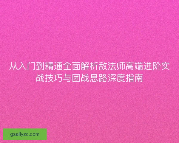 从入门到精通全面解析敌法师高端进阶实战技巧与团战思路深度指南