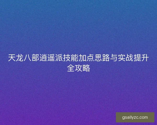 天龙八部逍遥派技能加点思路与实战提升全攻略