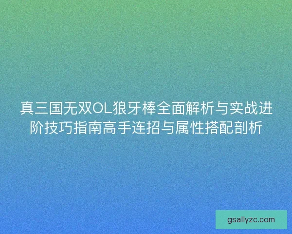 真三国无双OL狼牙棒全面解析与实战进阶技巧指南高手连招与属性搭配剖析 真三国无双OL狼牙棒全面解析与实战进阶技巧指南高手连招与属性搭配剖析
