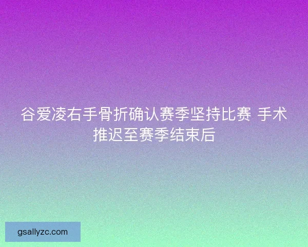 谷爱凌右手骨折确认赛季坚持比赛 手术推迟至赛季结束后