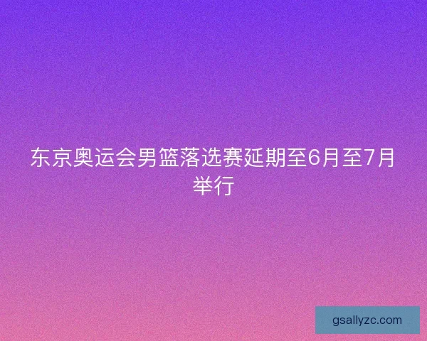 东京奥运会男篮落选赛延期至6月至7月举行