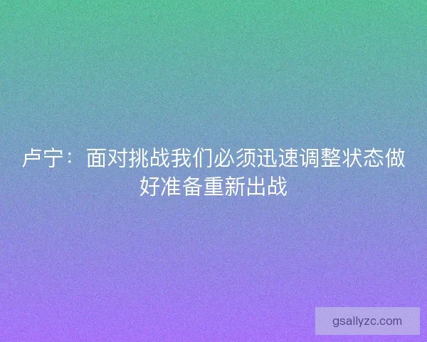 卢宁：面对挑战我们必须迅速调整状态做好准备重新出战