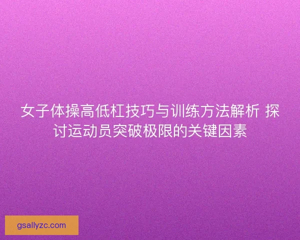 女子体操高低杠技巧与训练方法解析 探讨运动员突破极限的关键因素