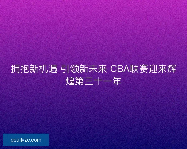 拥抱新机遇 引领新未来 CBA联赛迎来辉煌第三十一年