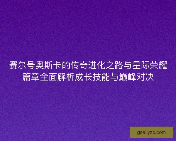 赛尔号奥斯卡的传奇进化之路与星际荣耀篇章全面解析成长技能与巅峰对决 赛尔号奥斯卡的传奇进化之路与星际荣耀篇章全面解析成长技能与巅峰对决