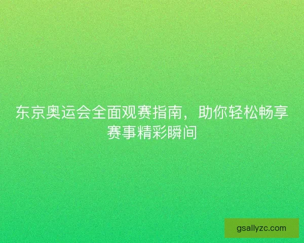 东京奥运会全面观赛指南,助你轻松畅享赛事精彩瞬间 东京奥运会全面观赛指南,助你轻松畅享赛事精彩瞬间