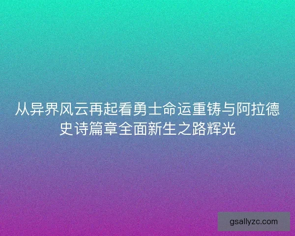 从异界风云再起看勇士命运重铸与阿拉德史诗篇章全面新生之路辉光