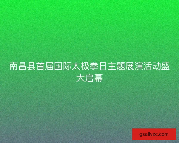 南昌县首届国际太极拳日主题展演活动盛大启幕 南昌县首届国际太极拳日主题展演活动盛大启幕