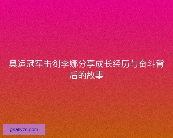 奥运冠军击剑李娜分享成长经历与奋斗背后的故事 奥运冠军击剑李娜分享成长经历与奋斗背后的故事