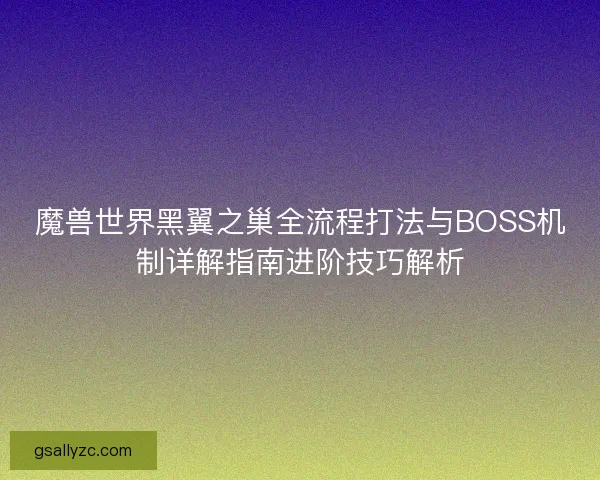魔兽世界黑翼之巢全流程打法与BOSS机制详解指南进阶技巧解析