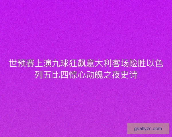世预赛上演九球狂飙意大利客场险胜以色列五比四惊心动魄之夜史诗