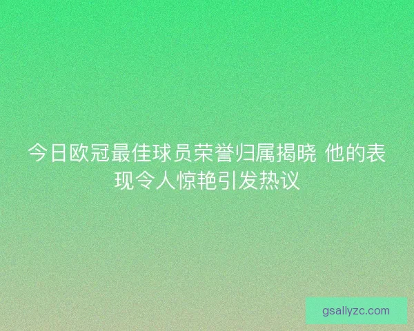 今日欧冠最佳球员荣誉归属揭晓 他的表现令人惊艳引发热议