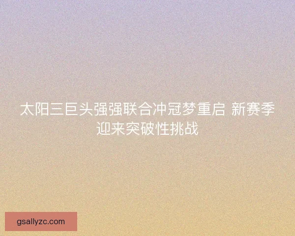 太阳三巨头强强联合冲冠梦重启 新赛季迎来突破性挑战