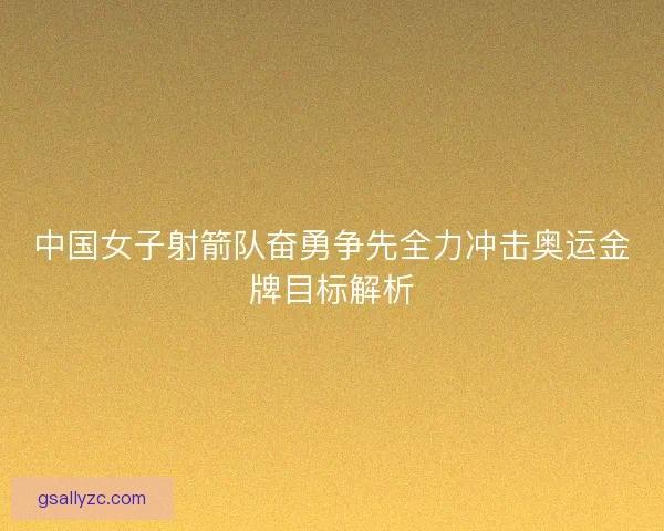 中国女子射箭队奋勇争先全力冲击奥运金牌目标解析